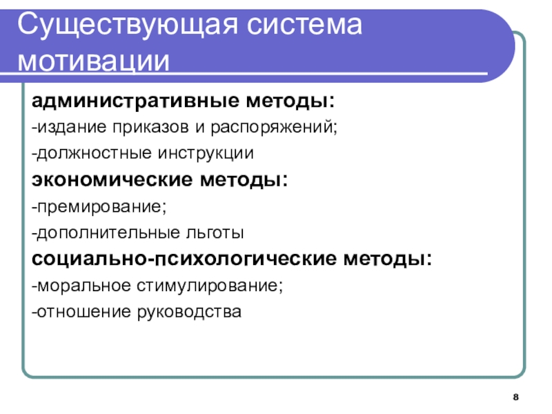 Совершенствование системы мотивации персонала образовательной организации на основе организационно-кадрового аудита Существующая система мотивацииадминистративные методы:-издание приказов и распоряжений;-должностные инструкцииэкономические методы:-премирование;-дополнительные льготысоциально-психологические методы:-моральное стимулирование;-отношение руководства Существующая система мотивацииадминистративные методы:-издание приказов и распоряжений;-должностные инструкцииэкономические методы:-премирование;-дополнительные льготысоциально-психологические методы:-моральное стимулирование;-отношение руководства