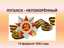 Презентация по патриотическому воспитанию посвященная дню освобождения города Луганска от немецко-фашистских захватчиков