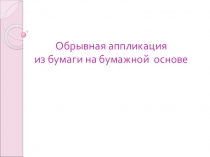 ПРЕЗЕНТАЦИЯ Обрывная аппликация из бумаги на бумажной основе