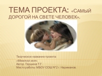 Тема проекта: Самый дорогой на свете человек.
