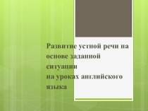 Презентация Развитие устной речи на основе заданной ситуации на уроках английского языка