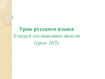 Урок русского языка Учимся составлять текст (урок 105) УМК 21 век 2