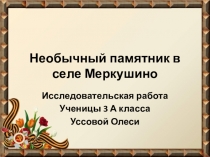 Презентация Необычный памятник в селе Меркушино(исследовательская работа)