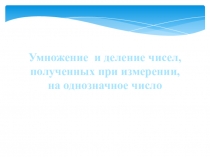 Умножение  и деление чисел, полученных при измерении, на однозначное число
