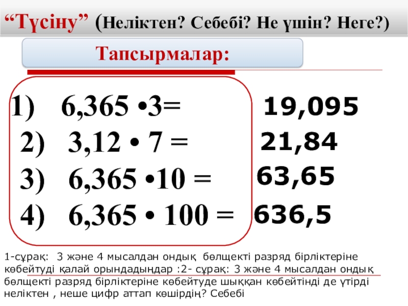 Презентация Ондық бөлшектер көбейту “Түсіну” (Неліктен? Себебі? Не үшін? Неге?)Тапсырмалар:6,365 •3= 2) 3,12 • 7 “Түсіну” (Неліктен? Себебі? Не үшін? Неге?)Тапсырмалар:6,365 •3= 2) 3,12 • 7 = 3) 6,365