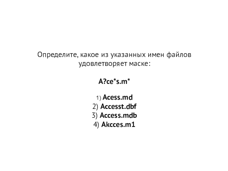 Презентация Файловая система, маска файла Определите, какое из указанных имен файлов удовлетворяет маске: A?ce*s.m* 1) Acess.md 2) Accesst.dbf 3) Access.mdb 4) Akcces.m1 Определите, какое из указанных имен файлов удовлетворяет маске: A?ce*s.m* 1) Acess.md 2) Accesst.dbf 3) Access.mdb 4) Akcces.m1