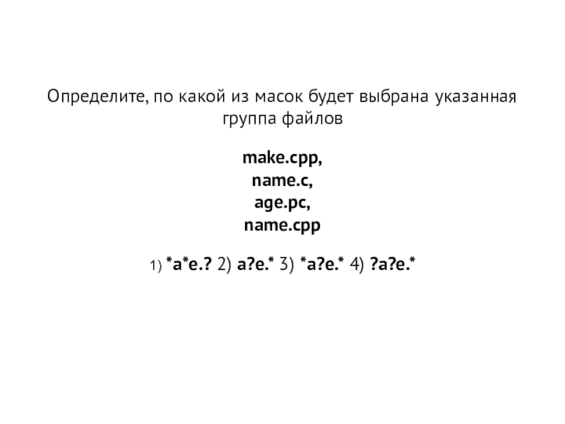 Презентация Файловая система, маска файла Определите, по какой из масок будет выбрана указанная группа файлов make.cpp, name.c, age.pc, name.cpp 1) *a*e.? 2) a?e.* 3) *a?e.* 4) ?a?e.* Определите, по какой из масок будет выбрана указанная группа файлов make.cpp, name.c, age.pc,
