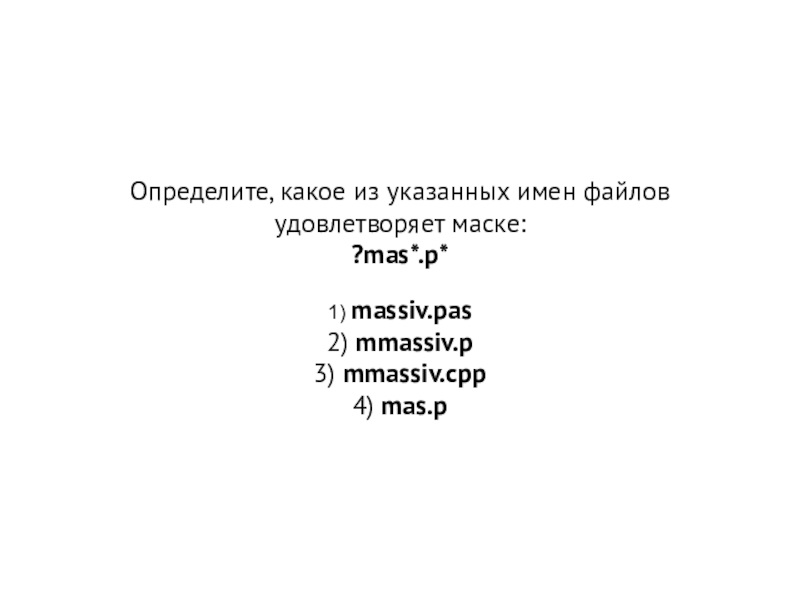 Презентация Файловая система, маска файла Определите, какое из указанных имен файлов удовлетворяет маске: ?mas*.p* 1) massiv.pas 2) mmassiv.p 3) mmassiv.cpp 4) mas.p Определите, какое из указанных имен файлов удовлетворяет маске: ?mas*.p* 1) massiv.pas 2) mmassiv.p 3) mmassiv.cpp 4) mas.p