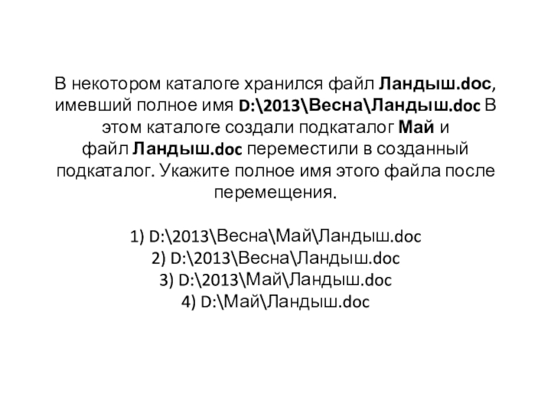 Презентация Файловая система, маска файла В некотором каталоге хранился файл Ландыш.dос, имевший полное имя D:\2013\Весна\Ландыш.doc В этом каталоге создали В некотором каталоге хранился файл Ландыш.dос, имевший полное имя D:\2013\Весна\Ландыш.doc В этом каталоге создали подкаталог Май и файл Ландыш.doc переместили в созданный подкаталог. Укажите