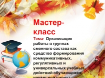 Мастер – класс на тему: Организация работы в группах сменного состава как средство формирования коммуникативных, регулятивных и универсальных учебных действий обучающихся начальной школы.