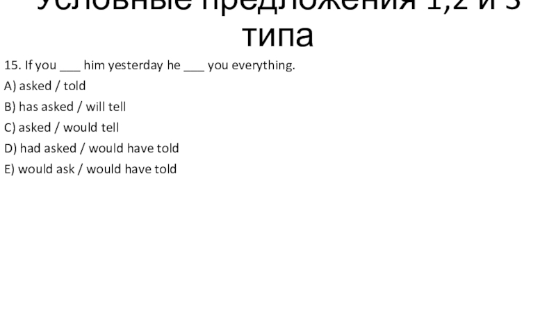Тест - условные предложения 1,2 и 3 типов Условные предложения 1,2 и 3 типа15. If you ___ him yesterday Условные предложения 1,2 и 3 типа15. If you ___ him yesterday he ___ you everything.A) asked /