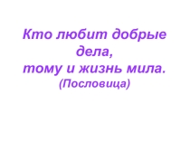 Кто любит добрые дела, тому и жизнь мила.