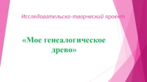 Исследовательско-творческий проект Мое генеалогическое древо