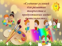 Создание условий для развития творчества в продуктивных видах деятельности