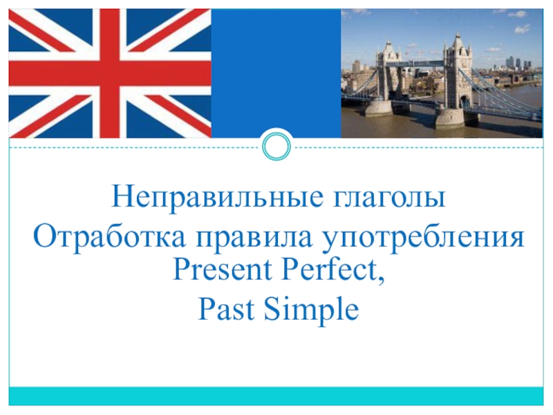 Презентация по английскому языку на тему Неправильные глаголы. Present Perfect, Past Simple Неправильные глаголы Отработка правила употребления Present Perfect, Past Simple Неправильные глаголы Отработка правила употребления Present Perfect, Past Simple