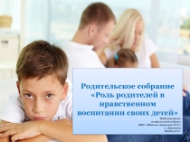 Презентация к родительскому собранию Роль родителей в нравственном воспитании своих детей