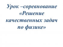 Презентация по физике. Урок –соревнование Решение качественных задач по физике