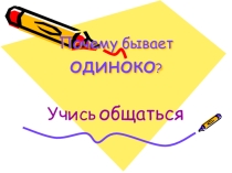 Презентация к проекту классного часа для учащихся 5-6 классов по тема: Отчего бывает одиноко? Учись общаться.