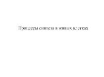 Презентация к уроку Процессы синтеза в живых клетках