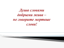 Презентация к классному часу Душа словами добрыми жива - не говорите мертвые слова! (о красоте родной речи)