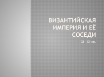 Презентация Византийская империя и её соседи в XI - XIII вв.