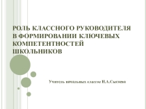 Презентация к педсовету на тему:Роль классного руководителя в формировании ключевых компетентностей школьников