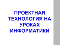Проектная технология на уроках информатики