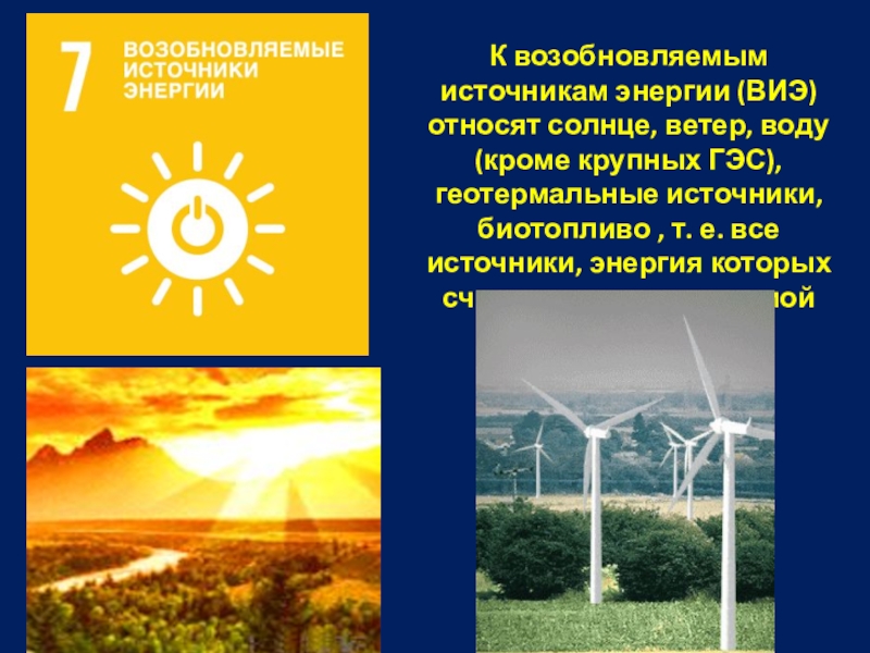 17 общемировых целей человечества К возобновляемым источникам энергии (ВИЭ) относят солнце, ветер, воду (кроме крупных К возобновляемым источникам энергии (ВИЭ) относят солнце, ветер, воду (кроме крупных ГЭС), геотермальные источники, биотопливо , т.