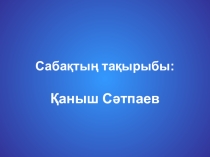 Презентация по казахскому языку на тему Қаныш Сәтбаев (9 класс)