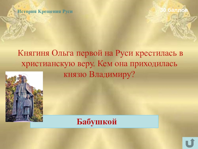 Интеллектуально-краеведческая игра У истоков Православия (в формате Своя игра) 30 баллов Княгиня Ольга первой на Руси крестилась в христианскую веру. Кем она 30 баллов Княгиня Ольга первой на Руси крестилась в христианскую веру. Кем она приходилась князю Владимиру? БабушкойИстория Крещения