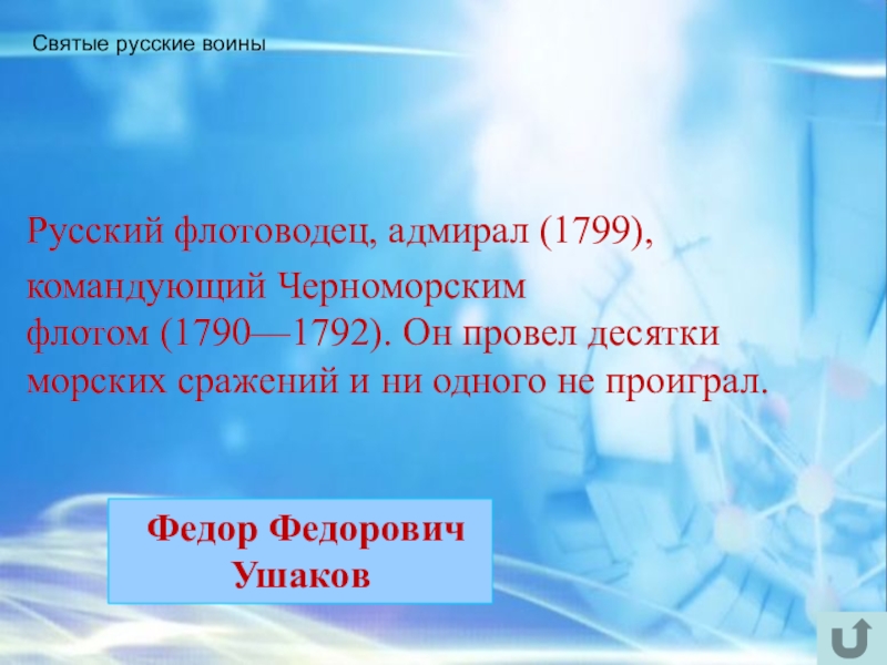 Интеллектуально-краеведческая игра У истоков Православия (в формате Своя игра) Святые русские воины Русский флотоводец, адмирал (1799),командующий Черноморским флотом (1790—1792). Он провел десятки Святые русские воины Русский флотоводец, адмирал (1799),командующий Черноморским флотом (1790—1792). Он провел десятки морских сражений и ни одного не