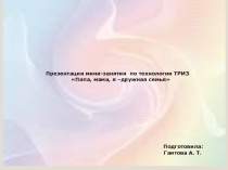 Презентация мини-занятия по технологии ТРИЗ Папа, мама, я - дружная семья