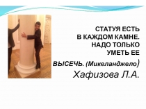 Статуя есть в каждом камне, надо только уметь высечь(Микеланджело