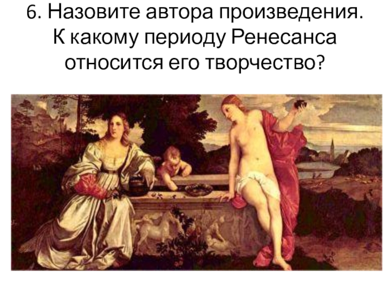 Визуальная проверочная работа для 10 класса по теме Художники эпохи Возрождения 6. Назовите автора произведения. К какому периоду Ренесанса относится его творчество? 6. Назовите автора произведения. К какому периоду Ренесанса относится его творчество?