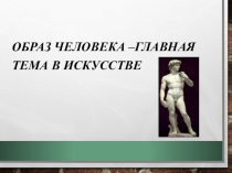 Презентация по ИЗО на тему Образ человека-главная тема в искусстве(6 класс)