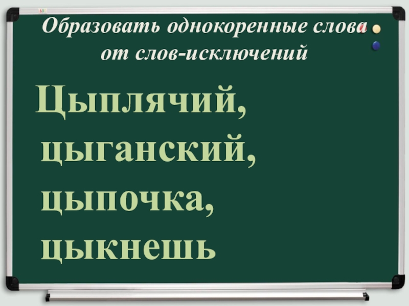 Правописание И-Ы после Ц Образовать однокоренные слова от слов-исключений Цыплячий, цыганский, цыпочка, цыкнешь Образовать однокоренные слова от слов-исключений Цыплячий, цыганский, цыпочка, цыкнешь
