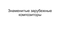 З Презентация по искусству на тему Знаменитые зарубежные композиторы