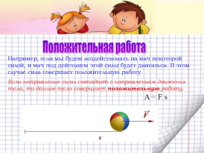 Механическая работа. Мощность Положительная работа Например, если мы будем воздействовать на мяч некоторой силой, Положительная работа Например, если мы будем воздействовать на мяч некоторой силой, и мяч под действием этой силы