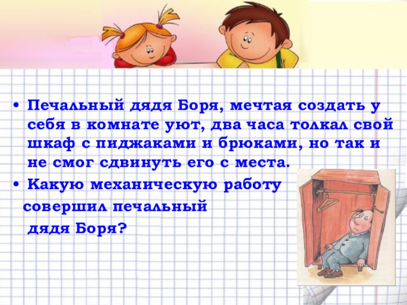 Механическая работа. Мощность Печальный дядя Боря, мечтая создать у себя в комнате уют, два Печальный дядя Боря, мечтая создать у себя в комнате уют, два часа толкал свой шкаф с пиджаками