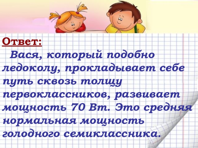 Механическая работа. Мощность Ответ: Вася, который подобно ледоколу, прокладывает себе путь сквозь толщу первоклассников, Ответ: Вася, который подобно ледоколу, прокладывает себе путь сквозь толщу первоклассников, развивает мощность 70 Вт. Это