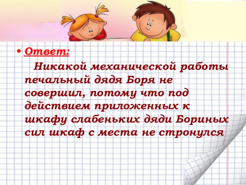 Механическая работа. Мощность Ответ: Никакой механической работы печальный дядя Боря не совершил, потому Ответ: Никакой механической работы печальный дядя Боря не совершил, потому что под действием приложенных к