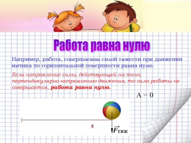 Механическая работа. Мощность Работа равна нулю Например, работа, совершаемая силой тяжести при движении мячика Работа равна нулю Например, работа, совершаемая силой тяжести при движении мячика по горизонтальной поверхности равна нулю.Если направление