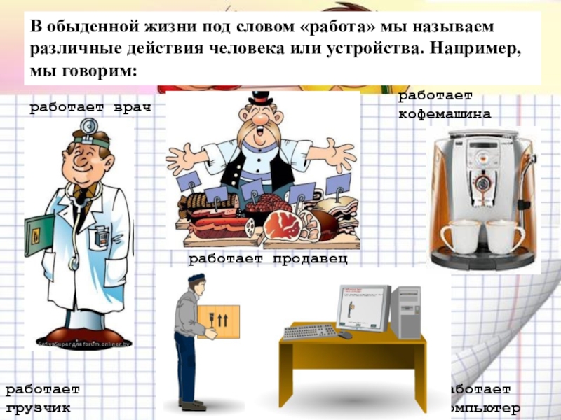 Механическая работа. Мощность В обыденной жизни под словом «работа» мы называем различные действия человека В обыденной жизни под словом «работа» мы называем различные действия человека или устройства. Например, мы говорим:работает врачработает