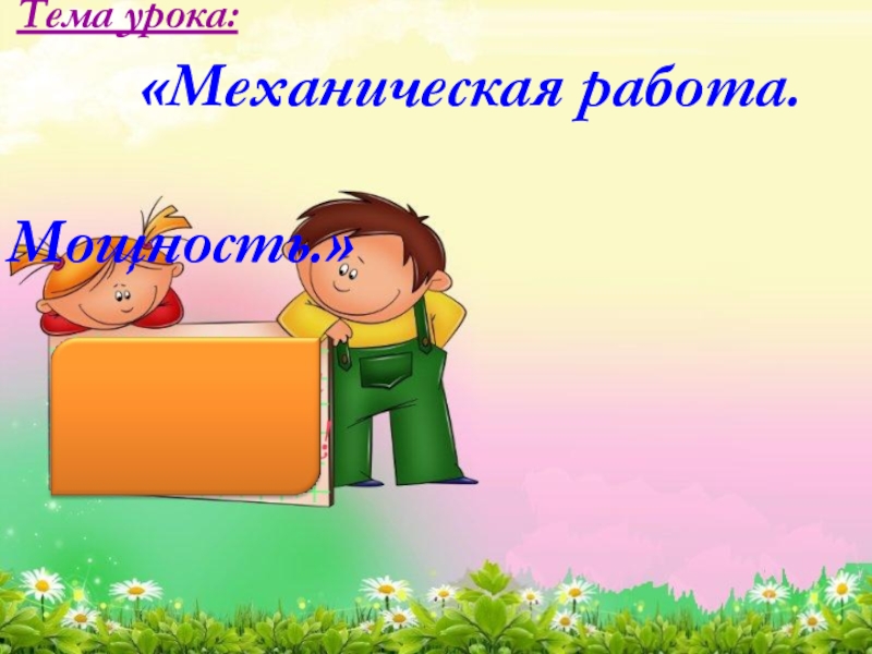 Механическая работа. Мощность Тема урока: «Механическая работа. Тема урока: «Механическая работа.