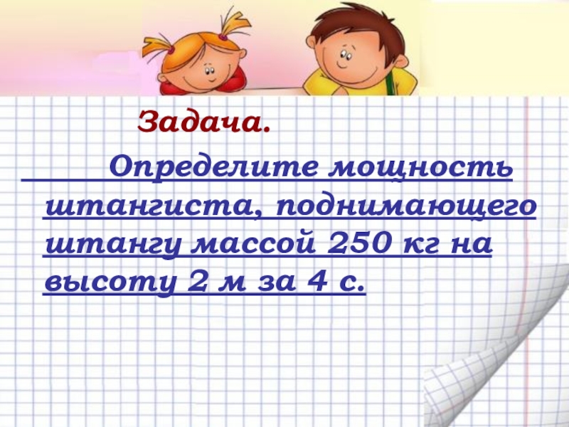 Механическая работа. Мощность Задача. Определите мощность штангиста, поднимающего штангу массой 250 кг Задача. Определите мощность штангиста, поднимающего штангу массой 250 кг на высоту 2 м