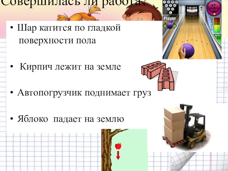 Механическая работа. Мощность Совершилась ли работа?Шар катится по гладкой поверхности пола Кирпич лежит на Совершилась ли работа?Шар катится по гладкой поверхности пола Кирпич лежит на землеАвтопогрузчик поднимает грузЯблоко падает на