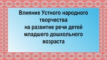 Проезентация Влияние Устного народного творчества на развитие речи детей младшего дошкольного возраста