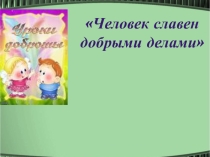 Презентация по теме ЧЕЛОВЕК СЛАВЕН ДОБРЫМИ ДЕЛАМИ