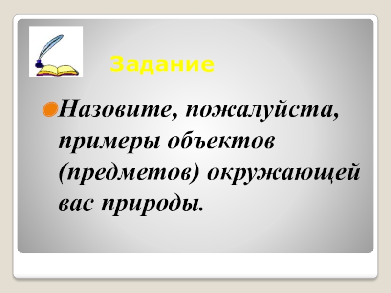 Презентация по физике Тела и веществаТела и вещества.. ЗаданиеНазовите, пожалуйста, примеры объектов (предметов) окружающей вас природы. ЗаданиеНазовите, пожалуйста, примеры объектов (предметов) окружающей вас природы.