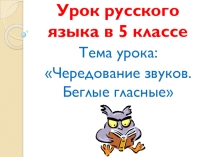 Презентация к уроку русского языка в 5 классе по теме Чередование звуков. Беглые гласные
